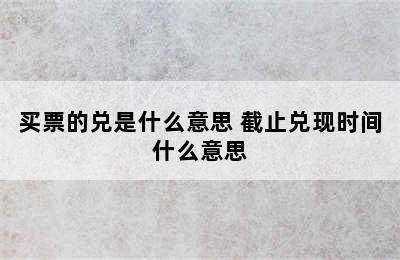 买票的兑是什么意思 截止兑现时间什么意思